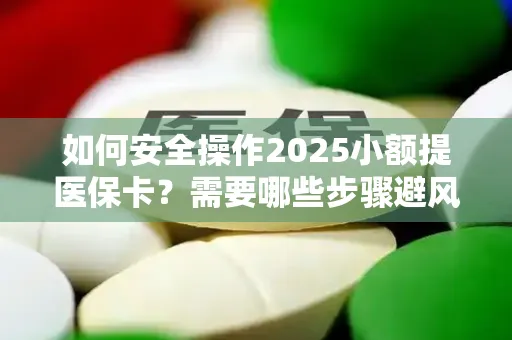 如何安全操作2025小额提医保卡？需要哪些步骤避风险？